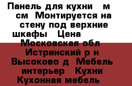 Панель для кухни 3 м-60 см .Монтируется на стену под верхние шкафы › Цена ­ 1 300 - Московская обл., Истринский р-н, Высоково д. Мебель, интерьер » Кухни. Кухонная мебель   